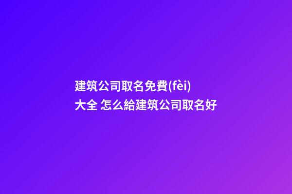 建筑公司取名免費(fèi)大全 怎么給建筑公司取名好